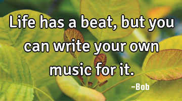 Life has a beat, but you can write your own music for it.
