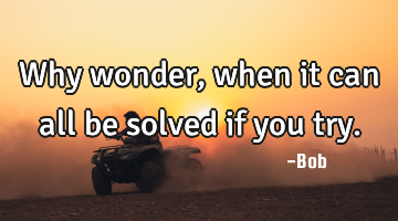 Why wonder, when it can all be solved if you try.