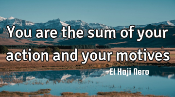 You are the sum of your action and your motives