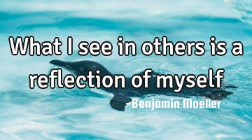 What I see in others is a reflection of myself