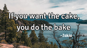 If you want the cake, you do the bake