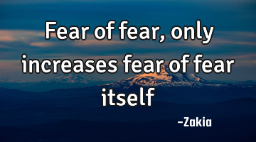 Fear of fear, only increases fear of fear itself