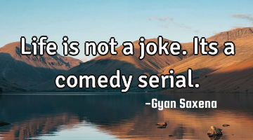 life is not a joke. Its a comedy serial.