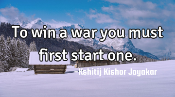 To win a war you must first start one.