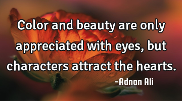Color and beauty are only appreciated with eyes, but characters attract the hearts.