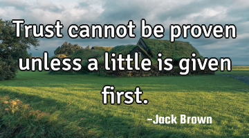 Trust cannot be proven unless a little is given first.