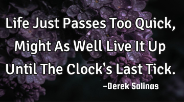 Life Just Passes Too Quick, Might As Well Live It Up Until The Clock