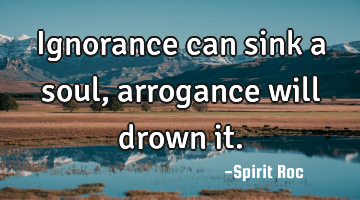 Ignorance can sink a soul, arrogance will drown it.