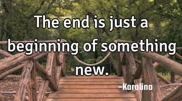 The end is just a beginning of something new.