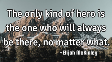 The only kind of hero is the one who will always be there, no matter what.