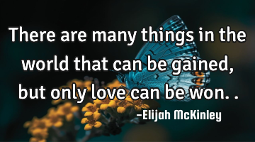 There are many things in the world that can be gained, but only love can be won..