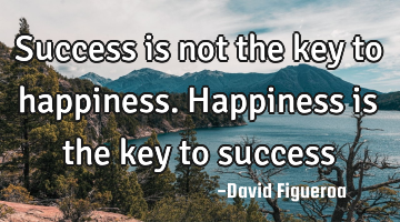 Success is not the key to happiness. Happiness is the key to success