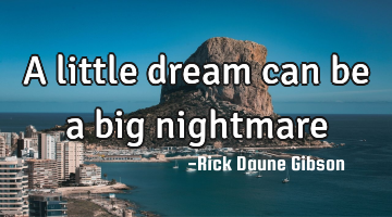 a little dream can be a big nightmare