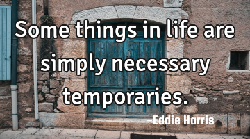 Some things in life are simply necessary temporaries.