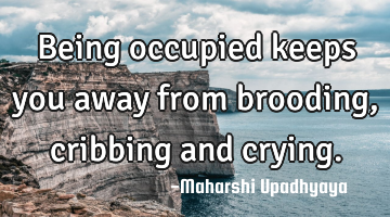Being occupied keeps you away from brooding, cribbing and crying.