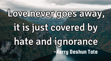 Love never goes away, it is just covered by hate and ignorance