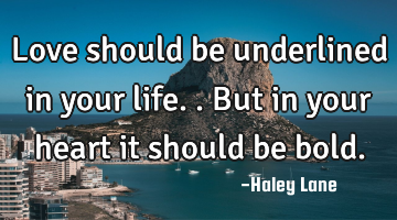 Love should be underlined in your life.. But in your heart it should be bold.