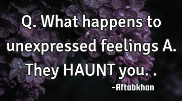 Q. What happens to unexpressed feelings A. They HAUNT you..