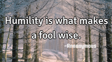Humility is what makes a fool wise.