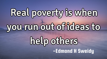 Real poverty is when you run out of ideas to help others