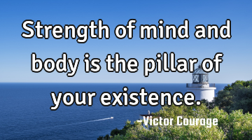 Strength of mind and body is the pillar of your existence.