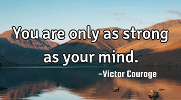 You are only as strong as your mind.