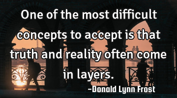 One of the most difficult concepts to accept is that truth and reality often come in layers.