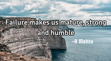 Failure makes us mature, strong and humble