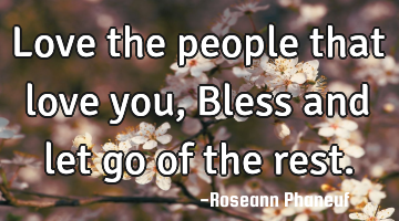 Love the people that love you, Bless and let go of the rest.