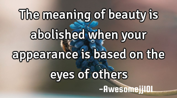 The meaning of beauty is abolished when your appearance is based on the eyes of others