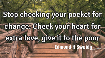Stop checking your pocket for change. Check your heart for extra love, give it to the poor