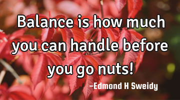 Balance is how much you can handle before you go nuts!