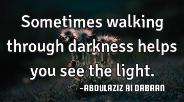 Sometimes walking through darkness helps you see the light.