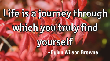 Life is a journey through which you truly find yourself