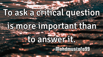 To ask a critical question is more important than to answer it.