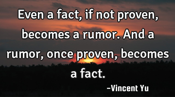 Even a fact, if not proven, becomes a rumor. And a rumor, once proven, becomes a fact.