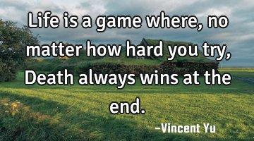 Life is a game where, no matter how hard you try, Death always wins at the end.