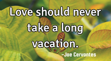 Love should never take a long vacation.