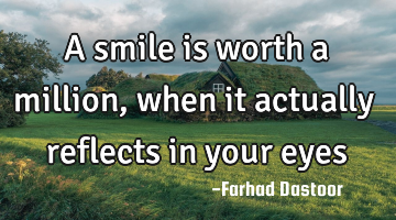a smile is worth a million, when it actually reflects in your eyes