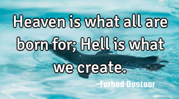 Heaven is what all are born for; Hell is what we create.