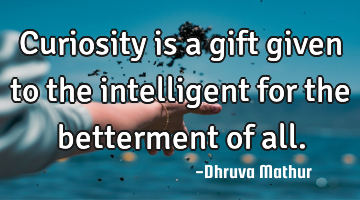 Curiosity is a gift given to the intelligent for the betterment of all.