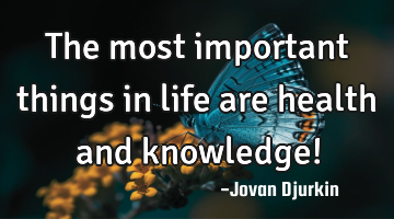 The most important things in life are health and knowledge!