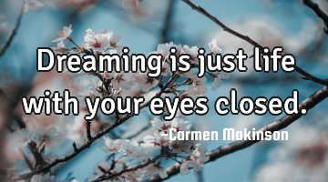 Dreaming is just life with your eyes closed.
