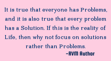 It is true that everyone has Problems, and it is also true that every problem has a Solution. If