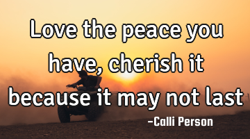 Love the peace you have, cherish it because it may not last