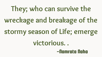 They; who can survive the wreckage and breakage of the stormy season of Life; emerge victorious..