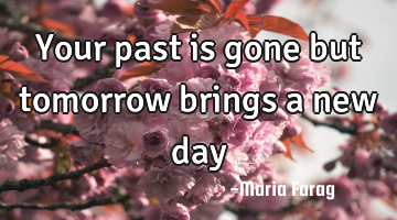 Your past is gone but tomorrow brings a new day
