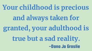 Your childhood is precious and always taken for granted, your adulthood is true but a sad reality.