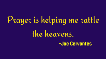 Prayer is helping me rattle the heavens.