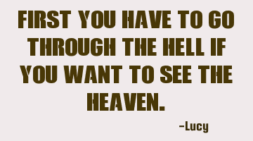 First you have to go through the Hell if you want to see the Heaven.